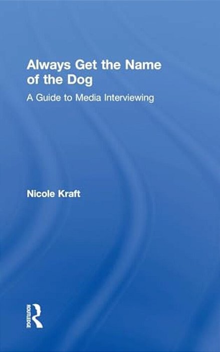 Always Get The Name Of The Dog: A Guide To Media Interviewing-..