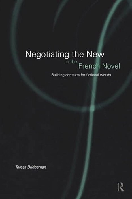 Negotiating The New In The French Novel: Building Contexts For Fictional Worlds-..