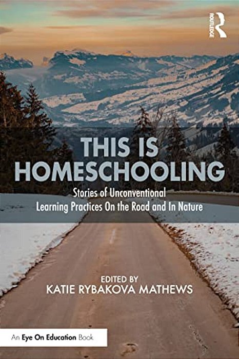 This Is Homeschooling: Stories Of Unconventional Learning Practices On The Road And In Nature-..