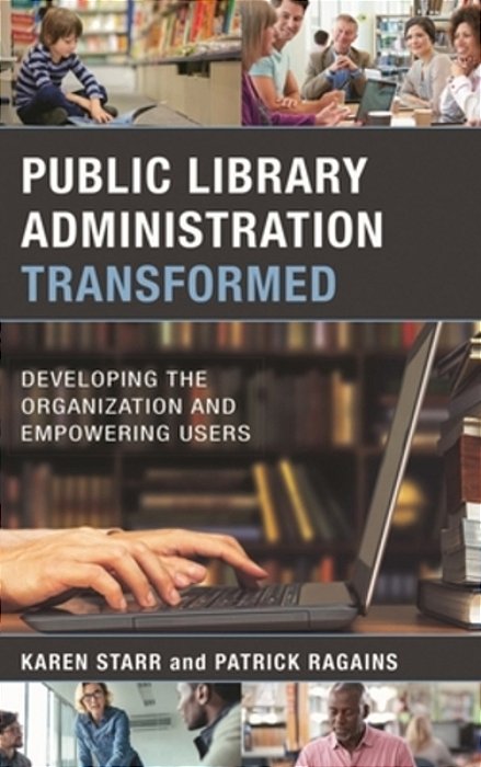Public Library Administration Transformed: Developing The Organization And Empowering Users-..