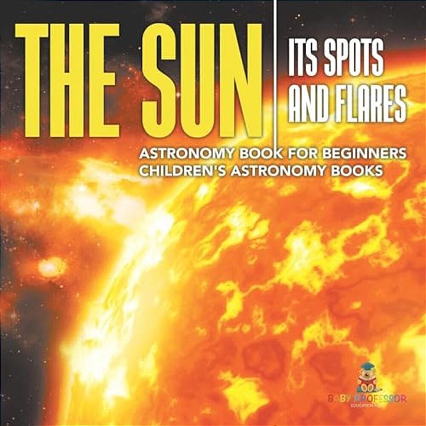 The Sun: Its Spots And Flares - Astronomy Book For Beginners Children's Astronomy Books-..