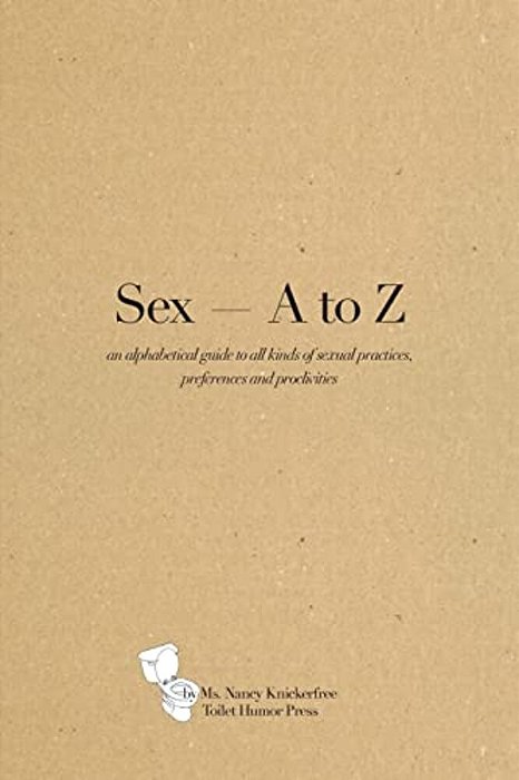Sex A - Z: An Alphabetical Guide To All Kinds Of Sexual Practices, Preferences And Proclivities-..