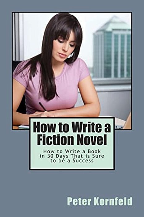 How To Write A Fiction Novel: How To Write A Book In 30 Days That Is Sure To Be A Success-..