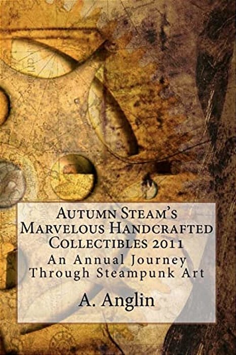 Autumn Steam's Marvelous Handcrafted Collectibles 2011: An Annual Journey Through Steampunk Art-..