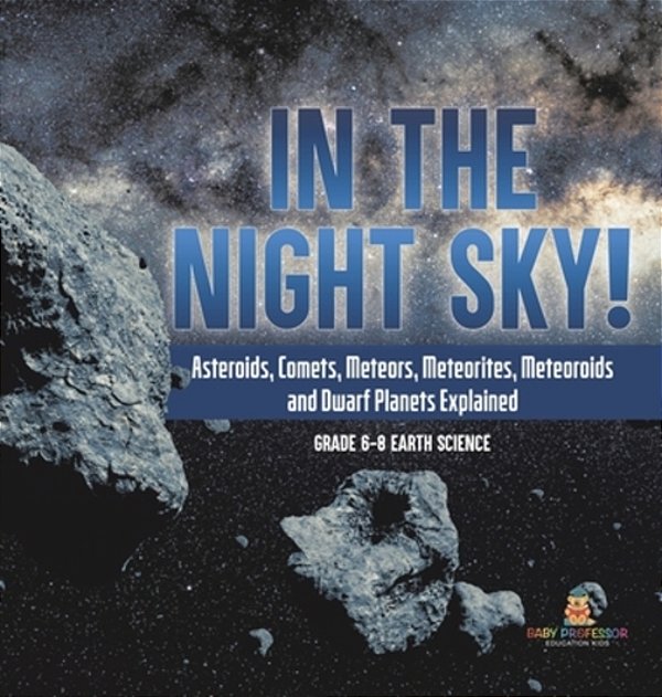 In The Night Sky! Asteroids, Comets, Meteors, Meteorites, Meteoroids And Dwarf Planets Explained Grade 6-8 Earth Science-..