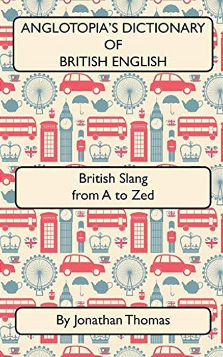 Anglotopia's Dictionary Of British English 2ND Edition: British Slang From A To Zed-..
