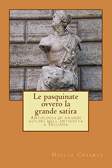 Le Pasquinate, Ovvero La Grande Satira: Antologia Di Grandi Autori Dall'Antichità A Trilussa-..