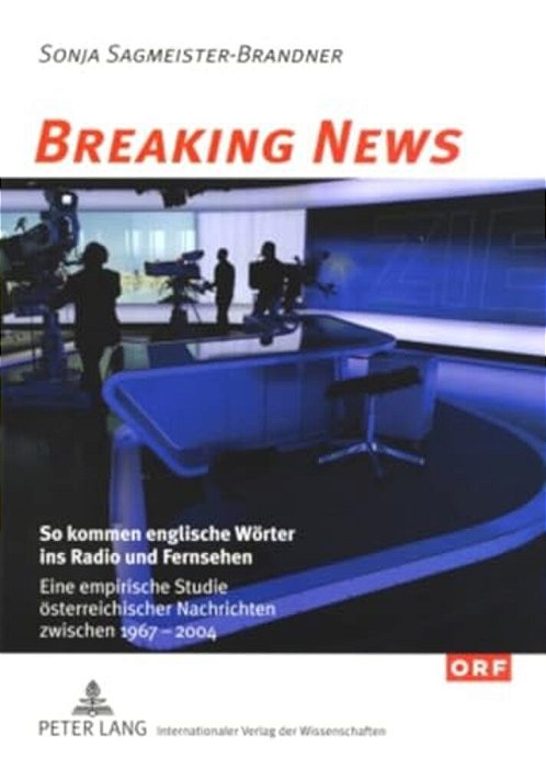 Breaking News: So Kommen Englische Woerter Ins Radio Und Fernsehen: Eine Empirische Studie Oesterreichischer Nachrichten Zwischen 1967 Und 2004-..