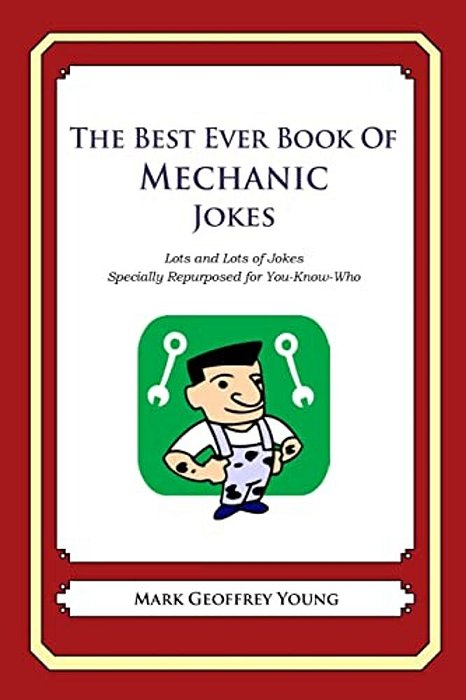 The Best Ever Book Of Mechanic Jokes: Lots And Lots Of Jokes Specially Repurposed For You-Know-who-..