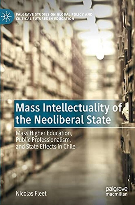 Mass Intellectuality Of The Neoliberal State: Mass Higher Education, Public Professionalism, And State Effects In Chile-..