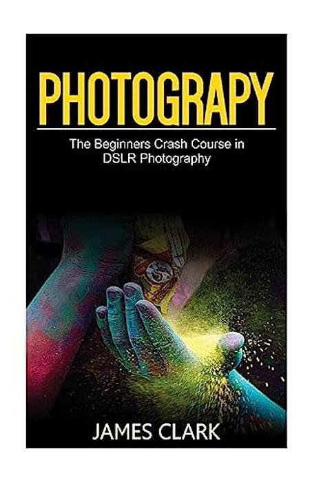 Photography: The Beginners Crash Course In Dslr Photography-..
