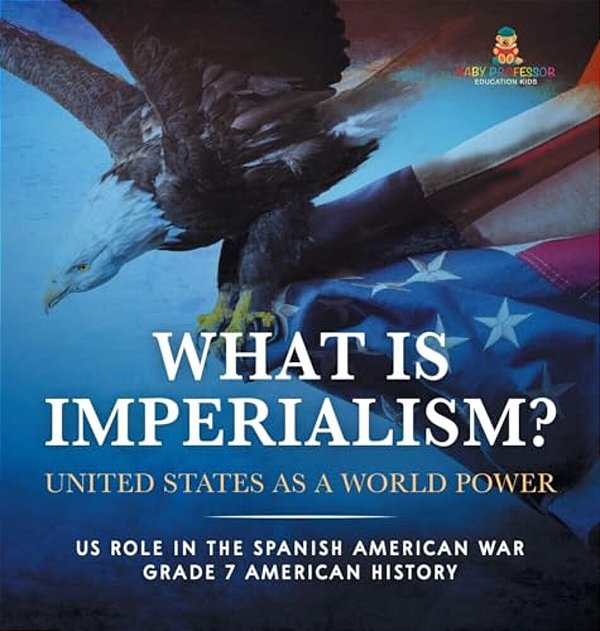 What Is Imperialism? United States As A World Power Role In The Spanish American War Grade 7 American History-..