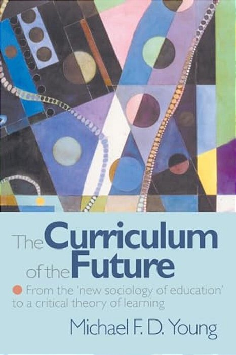 The Curriculum Of The Future: From The 'New Sociology Of Education' To A Critical Theory Of Learning-..