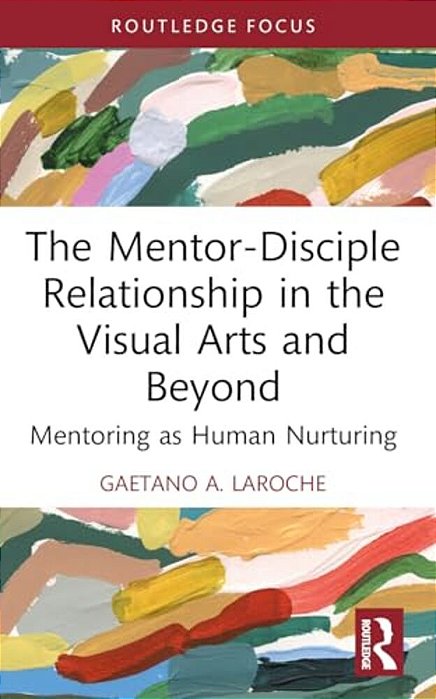 The Mentor-Disciple Relationship In The Visual Arts And Beyond: Mentoring As Human Nurturing-..