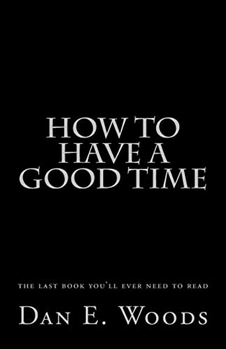 How To Have A Good Time: The Last Book You'Ll Ever Need To Read-..