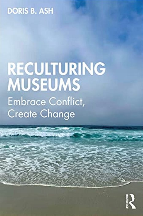Reculturing Museums: Embrace Conflict, Create Change-..