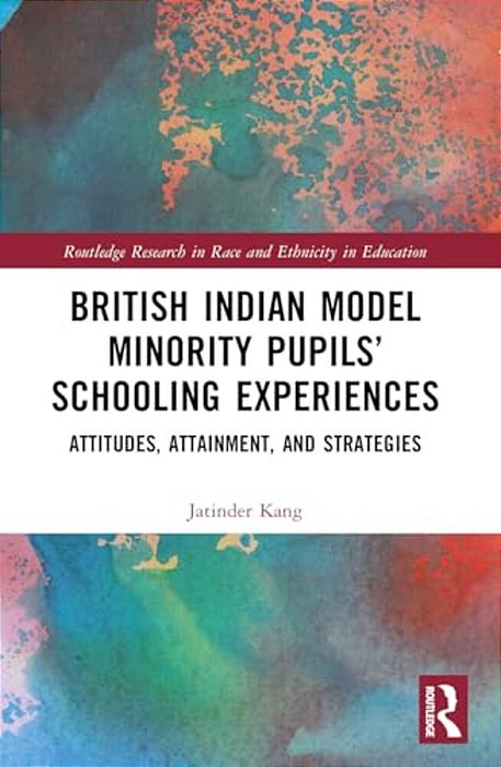 British Indian Model Minority Pupils' Schooling Experiences: Attitudes, Attainment, And Strategies-..