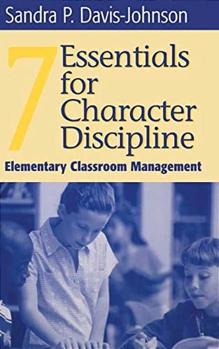 Seven Essentials For Character Discipline: Elementary Classroom Management-..