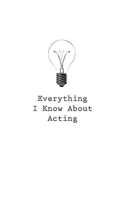 Everything I Know About Acting-..