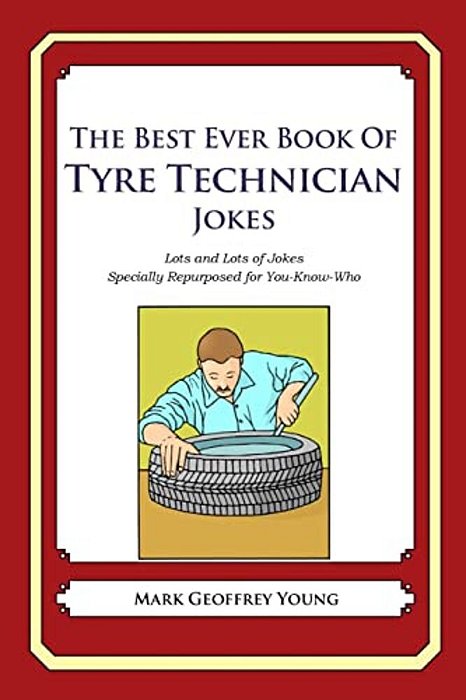 The Best Ever Book Of Tyre Technician Jokes: Lots And Lots Of Jokes Specially Repurposed For You-Know-who-..