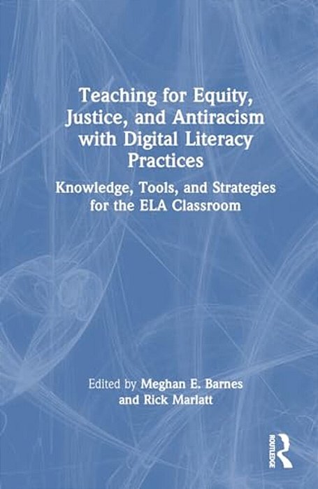 Teaching For Equity, Justice, And Antiracism With Digital Literacy Practices: Knowledge, Tools, And Strategies For The Ela Classroom-..