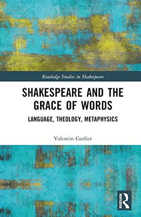 Shakespeare And The Grace Of Words: Language, Theology, Metaphysics-..