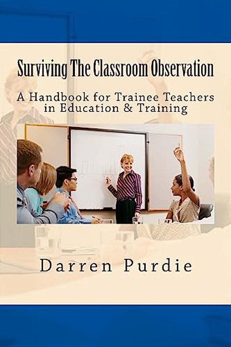 Surviving The Classroom Observation: A Handbook For Trainee Teachers In Education & Training-..