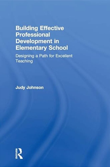 Building Effective Professional Development In Elementary School: Designing A Path For Excellent Teaching-..