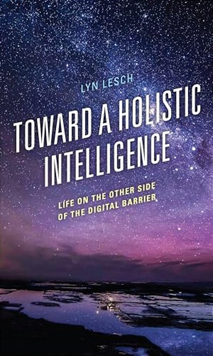 Toward A Holistic Intelligence: Life On The Other Side Of The Digital Barrier-..
