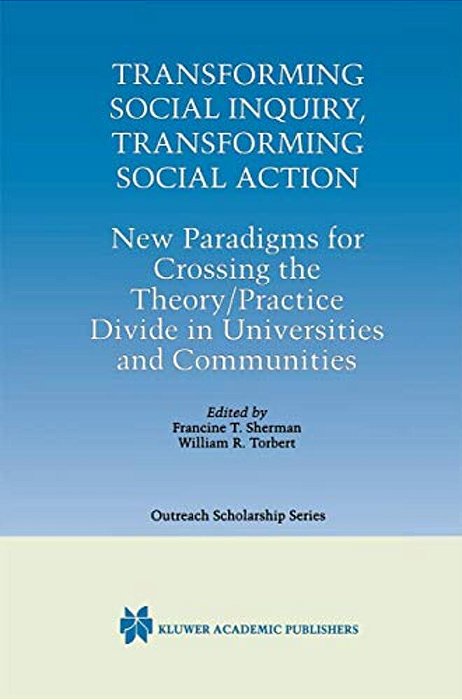 Transforming Social Inquiry, Transforming Social Action: New Paradigms For Crossing The Theory/Practice Divide In Universities And Communities-..
