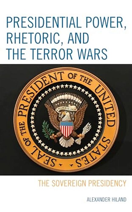 Presidential Power, Rhetoric, And The Terror Wars: The Sovereign Presidency-..