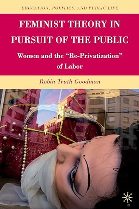 Feminist Theory In Pursuit Of The Public: Women And The "Re-Privatization" Of Labor-..