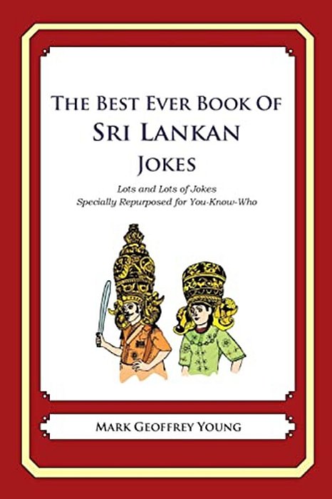 The Best Ever Book Of Sri Lankan Jokes: Lots And Lots Of Jokes Specially Repurposed For You-Know-who-..