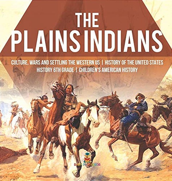 The Plains Indians Culture, Wars And Settling The Western US History Of The United States History 6Th Grade Children's American History-..