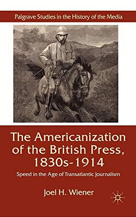 The Americanization Of The British Press, 1830S-1914: Speed In The Age Of Transatlantic Journalism-..