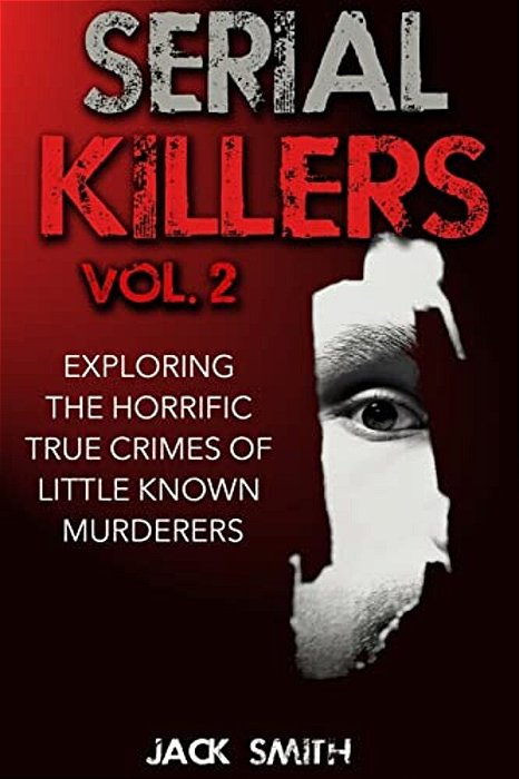 Serial Killers Volume 2: Exploring The Horrific True Crimes Of Little Known Murderers-..