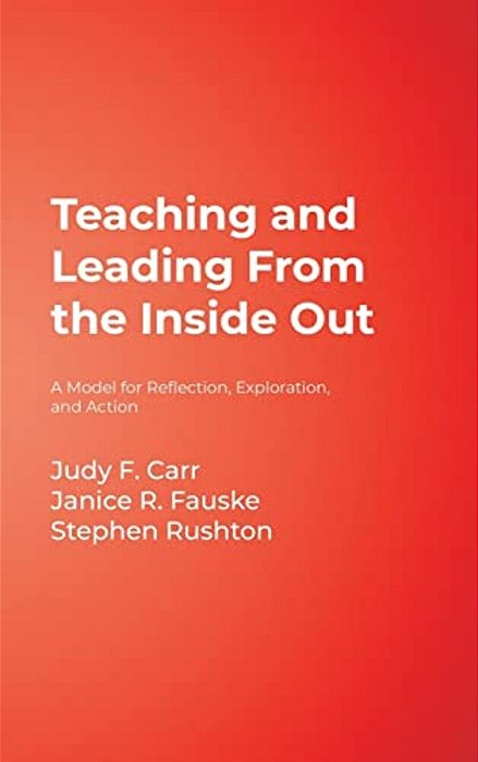 Teaching And Leading From The Inside Out: A Model For Reflection, Exploration, And Action-..