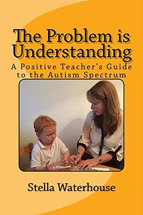 The Problem Is Understanding: A Positive Teacher's Guide To The Autistic Spectrum-..