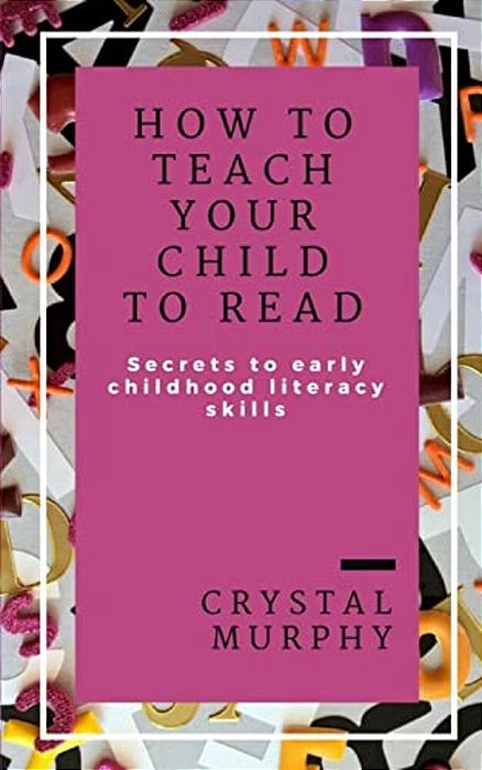 How To Teach Your Child To Read: Secrets To Early Childhood Literacy Skills-..