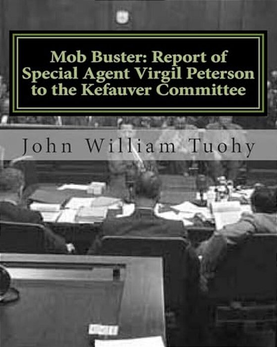 Mob Buster: Report Of Special Agent Virgil Peterson To The Kefauver Committee-..