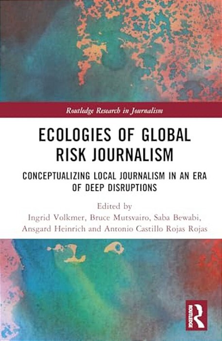Ecologies Of Global Risk Journalism: Conceptualizing Local Journalism In An Era Of Deep Disruptions-..