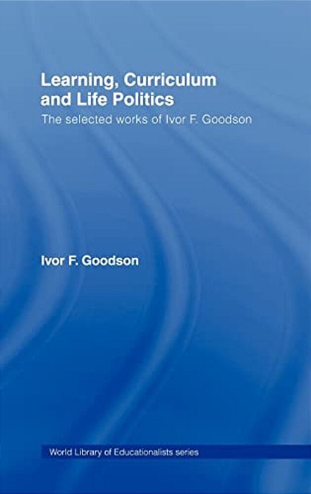 Learning, Curriculum And Life Politics: The Selected Works Of Ivor F. Goodson-..