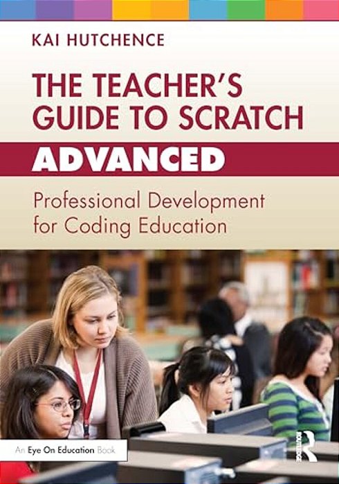 The Teacher's Guide To Scratch - Advanced: Professional Development For Coding Education-..