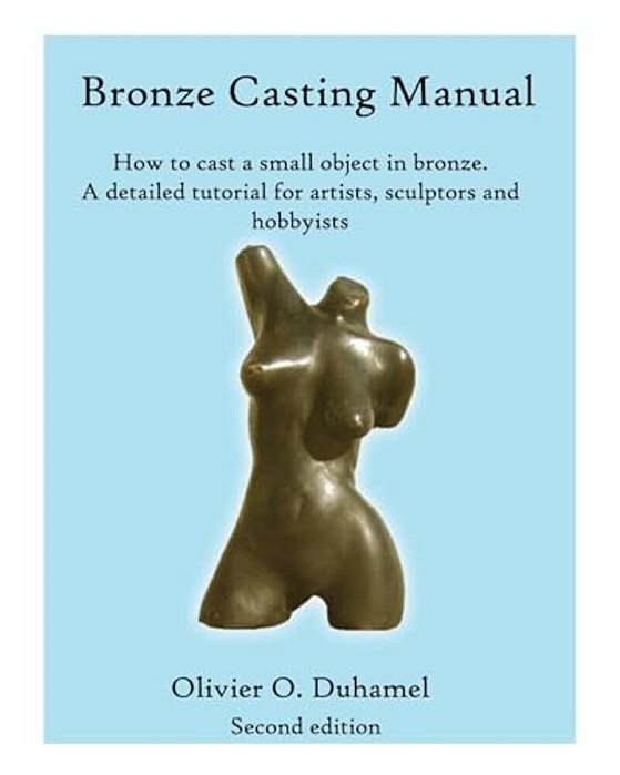 Bronze Casting Manual: Cast Your Own Small Bronze. A Complete Tutorial Taking You Step By Step Through An Easily Achievable Casting Project F-..