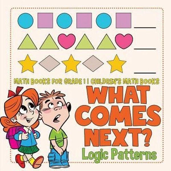 What Comes Next? Logic Patterns - Math Books For Grade 1 Children's Math Books-..