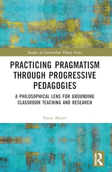 Practicing Pragmatism Through Progressive Pedagogies: A Philosophical Lens For Grounding Classroom Teaching And Research-..