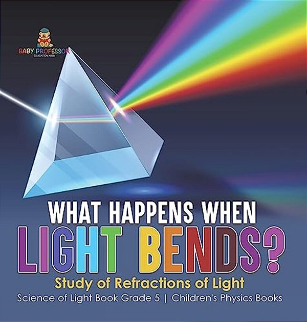What Happens When Light Bends? Study Of Refractions Of Light Science Of Light Book Grade 5 Children's Physics Books-..