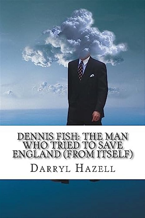 Dennis Fish: The Man Who Tried To Save England (From Itself): Book Two From The Dennis Fish Trilogy-..