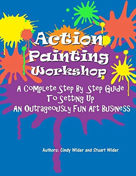 Action Painting Workshop: A Complete Step By Step Guide To Setting Up An Outrageously Fun Art Business-..