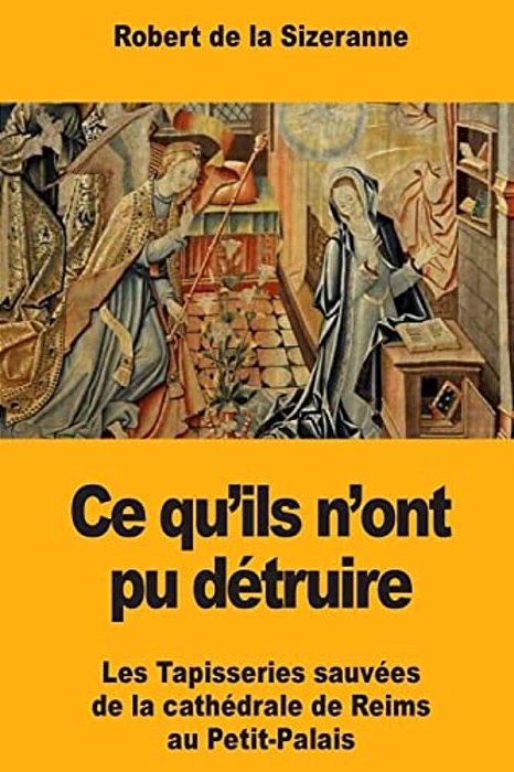 Ce Qu'Ils N'Ont Pu Détruire: Les Tapisseries Sauvées De La Cathédrale De Reims Au Petit-Palais-..